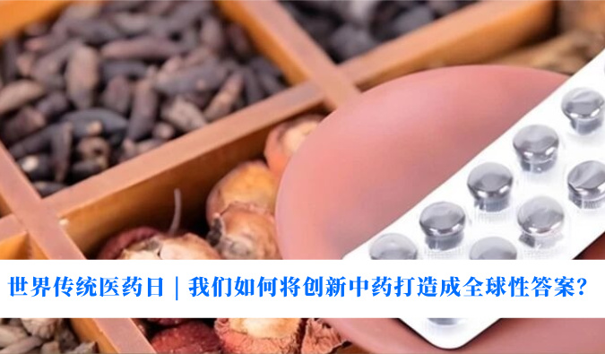 世界传统医药日 | 我们如何将创新中药打造成全球性答案？